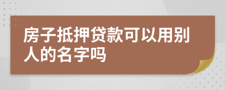 房子抵押贷款可以用别人的名字吗