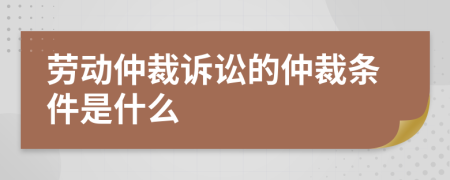 劳动仲裁诉讼的仲裁条件是什么