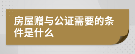 房屋赠与公证需要的条件是什么