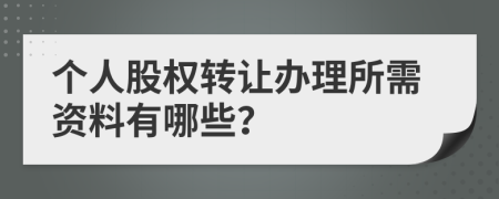 个人股权转让办理所需资料有哪些？