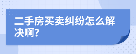 二手房买卖纠纷怎么解决啊？