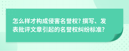 怎么样才构成侵害名誉权? 撰写、发表批评文章引起的名誉权纠纷标准?