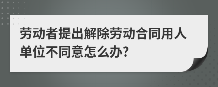 劳动者提出解除劳动合同用人单位不同意怎么办？