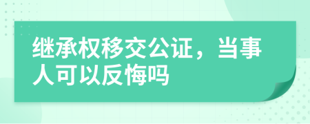 继承权移交公证，当事人可以反悔吗