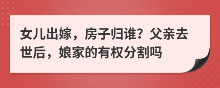 女儿出嫁，房子归谁？父亲去世后，娘家的有权分割吗