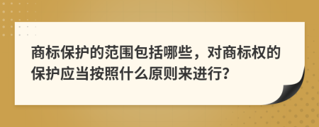 商标保护的范围包括哪些，对商标权的保护应当按照什么原则来进行？