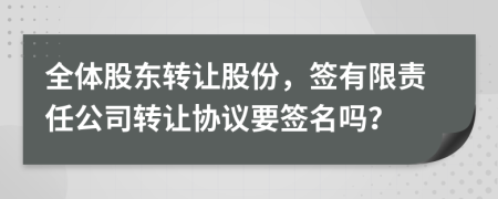 全体股东转让股份，签有限责任公司转让协议要签名吗？