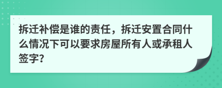拆迁补偿是谁的责任，拆迁安置合同什么情况下可以要求房屋所有人或承租人签字？