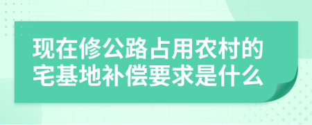 现在修公路占用农村的宅基地补偿要求是什么