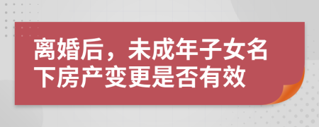 离婚后，未成年子女名下房产变更是否有效