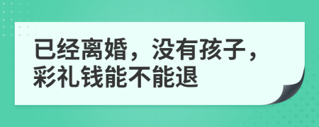 已经离婚，没有孩子，彩礼钱能不能退