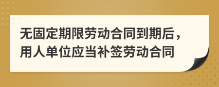 无固定期限劳动合同到期后，用人单位应当补签劳动合同