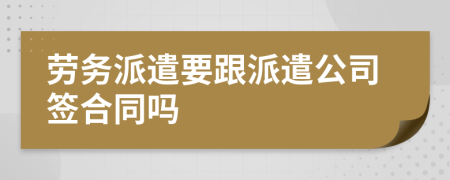 劳务派遣要跟派遣公司签合同吗