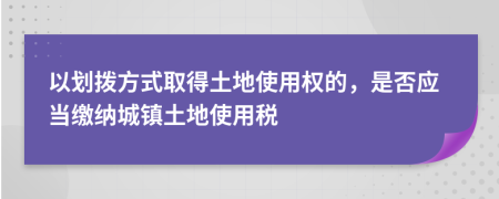以划拨方式取得土地使用权的，是否应当缴纳城镇土地使用税