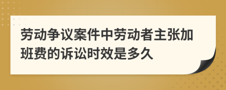 劳动争议案件中劳动者主张加班费的诉讼时效是多久