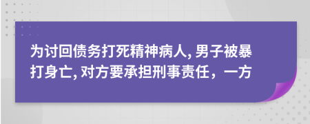 为讨回债务打死精神病人, 男子被暴打身亡, 对方要承担刑事责任，一方