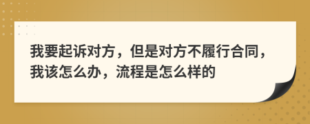 我要起诉对方，但是对方不履行合同，我该怎么办，流程是怎么样的