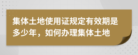 集体土地使用证规定有效期是多少年，如何办理集体土地