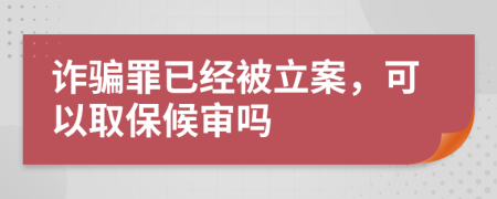 诈骗罪已经被立案，可以取保候审吗