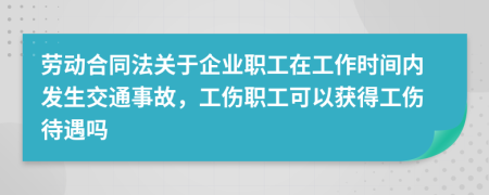 劳动合同法关于企业职工在工作时间内发生交通事故，工伤职工可以获得工伤待遇吗