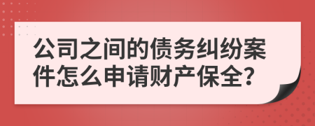 公司之间的债务纠纷案件怎么申请财产保全？