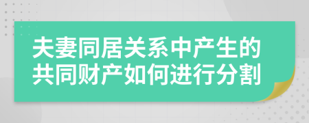 夫妻同居关系中产生的共同财产如何进行分割