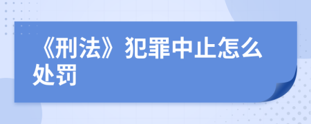 《刑法》犯罪中止怎么处罚