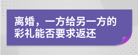 离婚，一方给另一方的彩礼能否要求返还