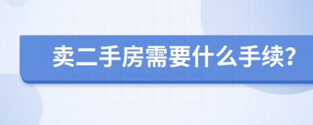 卖二手房需要什么手续？