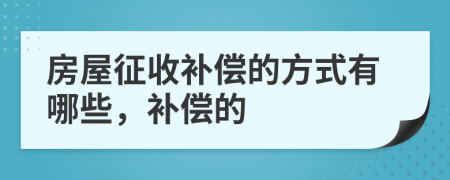房屋征收补偿的方式有哪些，补偿的