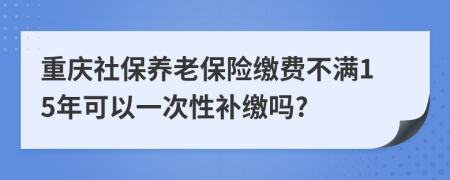 重庆社保养老保险缴费不满15年可以一次性补缴吗?
