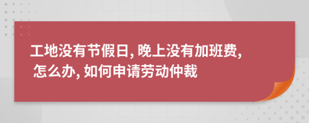 工地没有节假日, 晚上没有加班费, 怎么办, 如何申请劳动仲裁