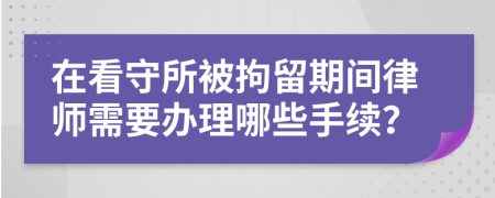 在看守所被拘留期间律师需要办理哪些手续？