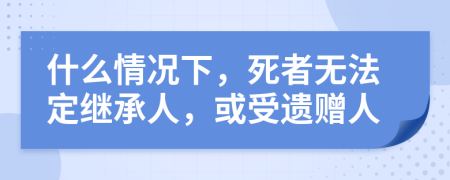 什么情况下，死者无法定继承人，或受遗赠人