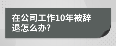 在公司工作10年被辞退怎么办?