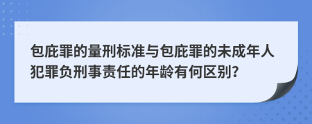 包庇罪的量刑标准与包庇罪的未成年人犯罪负刑事责任的年龄有何区别？