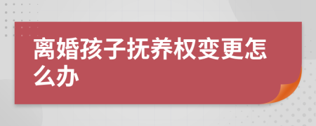 离婚孩子抚养权变更怎么办