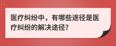 医疗纠纷中，有哪些途径是医疗纠纷的解决途径？