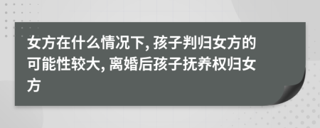 女方在什么情况下, 孩子判归女方的可能性较大, 离婚后孩子抚养权归女方