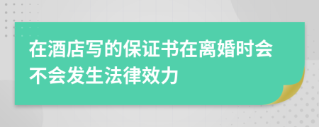 在酒店写的保证书在离婚时会不会发生法律效力