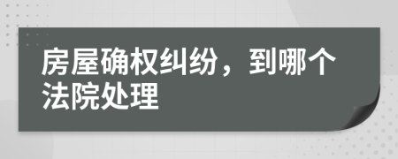 房屋确权纠纷，到哪个法院处理