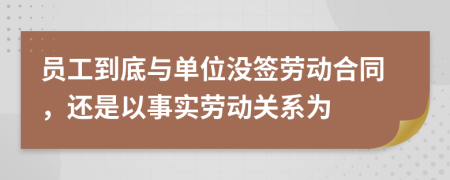 员工到底与单位没签劳动合同，还是以事实劳动关系为