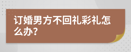 订婚男方不回礼彩礼怎么办？
