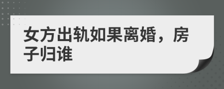 女方出轨如果离婚，房子归谁