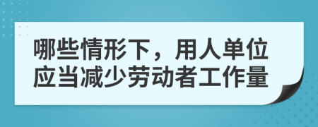 哪些情形下，用人单位应当减少劳动者工作量