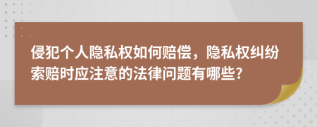 侵犯个人隐私权如何赔偿，隐私权纠纷索赔时应注意的法律问题有哪些?