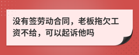 没有签劳动合同，老板拖欠工资不给，可以起诉他吗