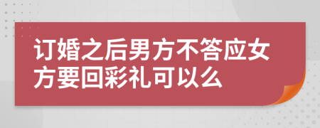 订婚之后男方不答应女方要回彩礼可以么