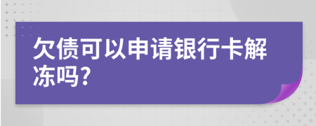 欠债可以申请银行卡解冻吗?