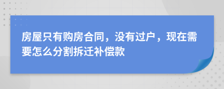 房屋只有购房合同，没有过户，现在需要怎么分割拆迁补偿款